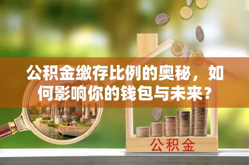城子河公积金缴存比例的奥秘，如何影响你的钱包与未来？