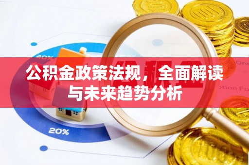 城子河公积金政策法规，全面解读与未来趋势分析