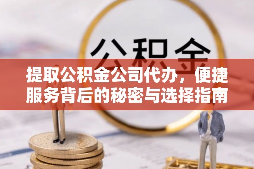 城子河提取公积金公司代办，便捷服务背后的秘密与选择指南