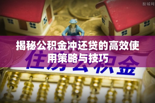 城子河揭秘公积金冲还贷的高效使用策略与技巧