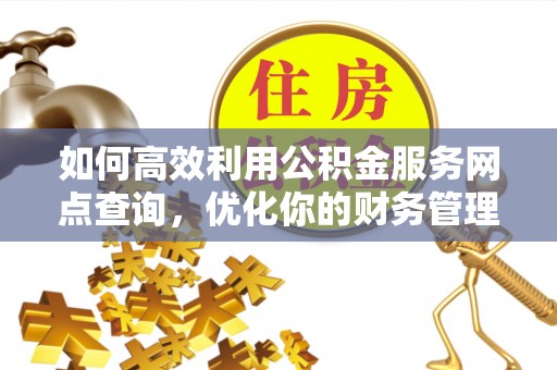 城子河如何高效利用公积金服务网点查询，优化你的财务管理