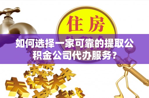 城子河如何选择一家可靠的提取公积金公司代办服务？