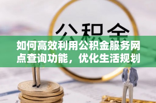 城子河如何高效利用公积金服务网点查询功能，优化生活规划