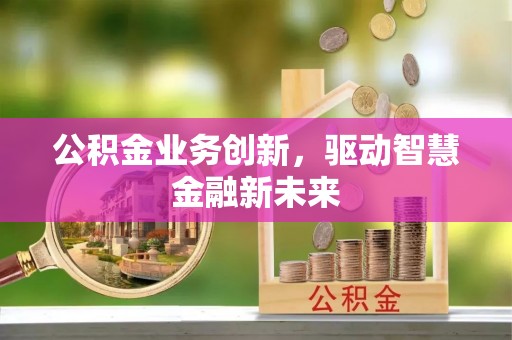 城子河公积金业务创新，驱动智慧金融新未来