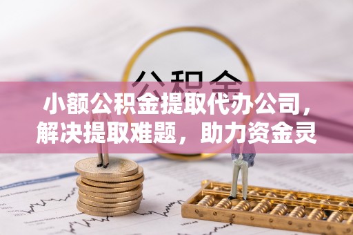 城子河小额公积金提取代办公司，解决提取难题，助力资金灵活使用