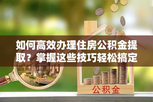 城子河如何高效办理住房公积金提取？掌握这些技巧轻松搞定