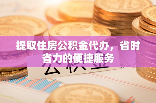 城子河提取住房公积金代办，省时省力的便捷服务