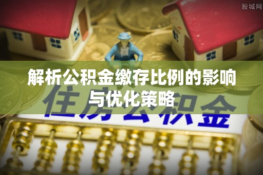 城子河解析公积金缴存比例的影响与优化策略