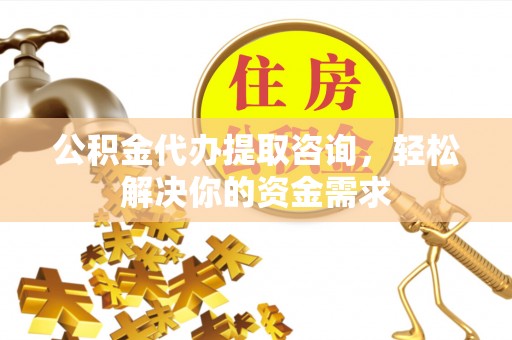 城子河公积金代办提取咨询，轻松解决你的资金需求