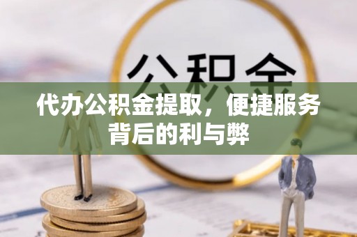 城子河代办公积金提取，便捷服务背后的利与弊
