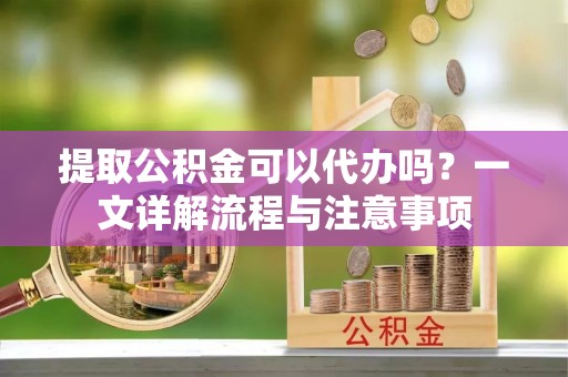 城子河提取公积金可以代办吗？一文详解流程与注意事项