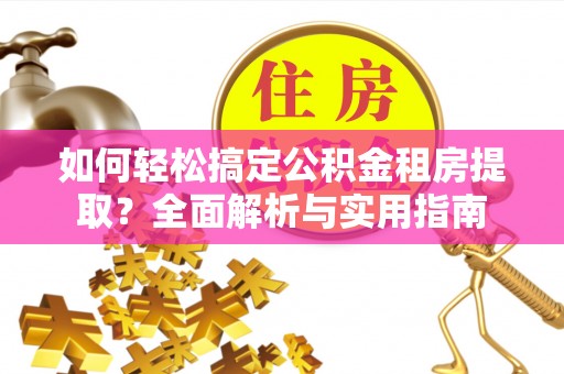 城子河如何轻松搞定公积金租房提取？全面解析与实用指南