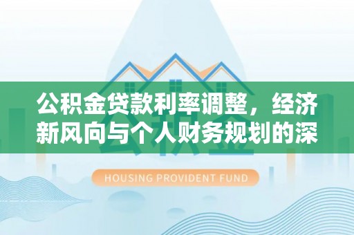 城子河公积金贷款利率调整，经济新风向与个人财务规划的深远影响