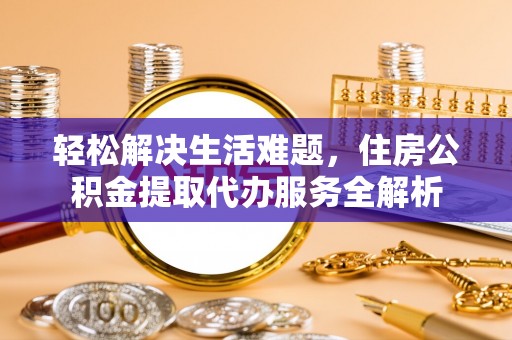 城子河轻松解决生活难题，住房公积金提取代办服务全解析