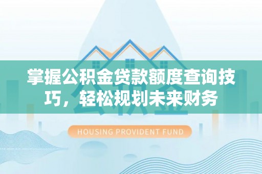 城子河掌握公积金贷款额度查询技巧，轻松规划未来财务