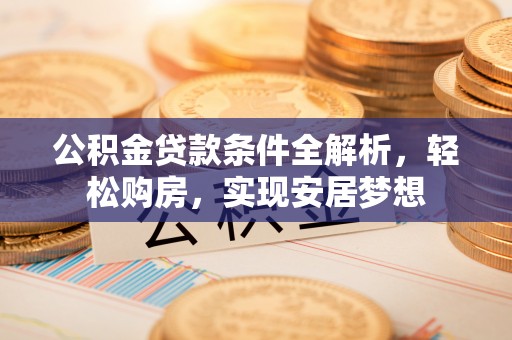 城子河公积金贷款条件全解析，轻松购房，实现安居梦想