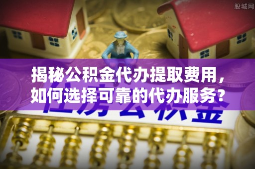 城子河揭秘公积金代办提取费用，如何选择可靠的代办服务？