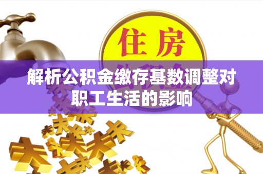 城子河解析公积金缴存基数调整对职工生活的影响