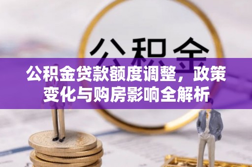 城子河公积金贷款额度调整，政策变化与购房影响全解析