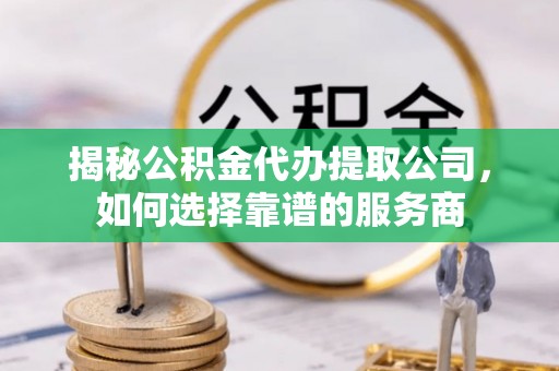 城子河揭秘公积金代办提取公司，如何选择靠谱的服务商