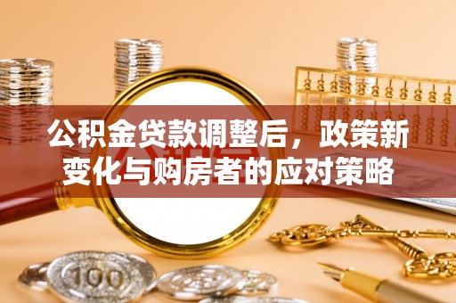 城子河公积金贷款调整后，政策新变化与购房者的应对策略