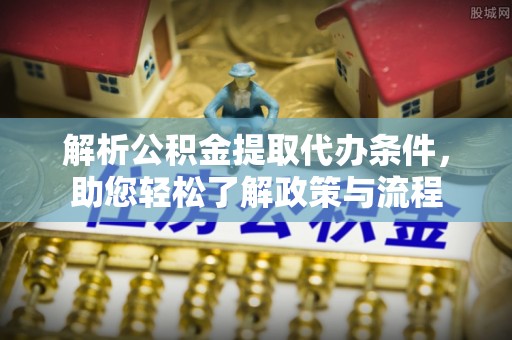 城子河解析公积金提取代办条件，助您轻松了解政策与流程