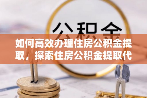 城子河如何高效办理住房公积金提取，探索住房公积金提取代办服务的优劣与选择