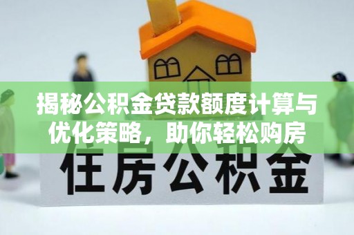 城子河揭秘公积金贷款额度计算与优化策略，助你轻松购房
