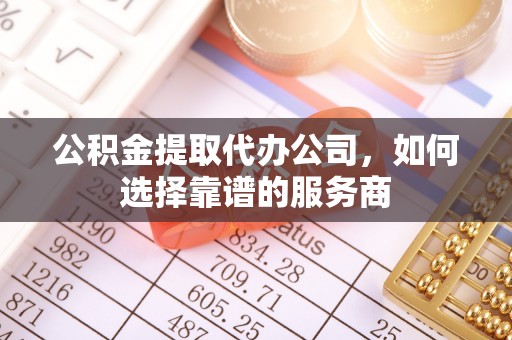 城子河公积金提取代办公司，如何选择靠谱的服务商