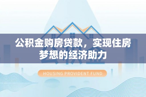 城子河公积金购房贷款，实现住房梦想的经济助力