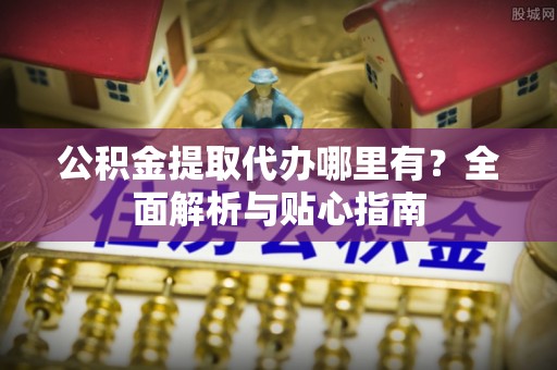 城子河公积金提取代办哪里有？全面解析与贴心指南