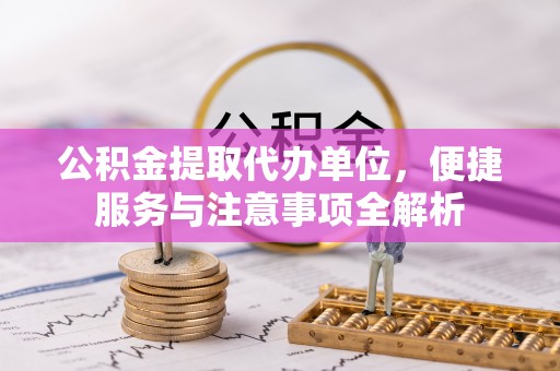 城子河公积金提取代办单位，便捷服务与注意事项全解析