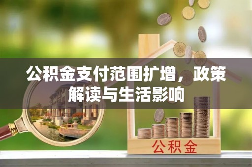 城子河公积金支付范围扩增，政策解读与生活影响