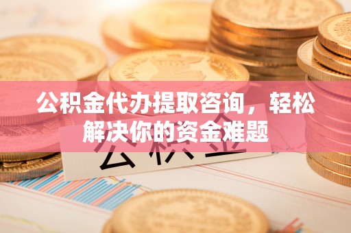 城子河公积金代办提取咨询，轻松解决你的资金难题