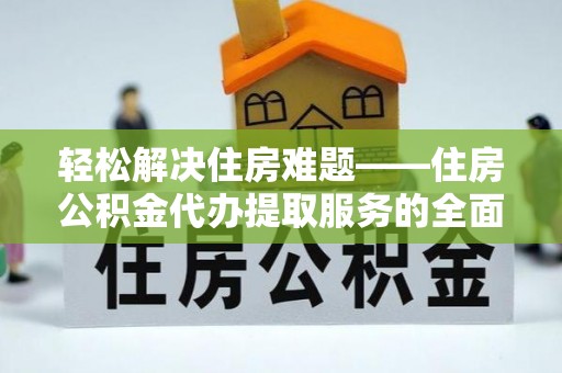 城子河轻松解决住房难题——住房公积金代办提取服务的全面解析与实用指南