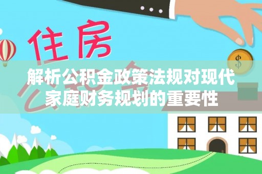 城子河解析公积金政策法规对现代家庭财务规划的重要性