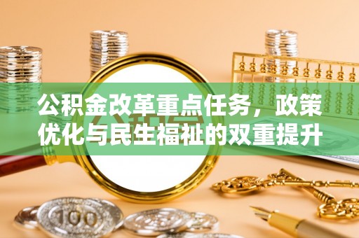 城子河公积金改革重点任务，政策优化与民生福祉的双重提升