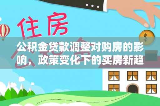 城子河公积金贷款调整对购房的影响，政策变化下的买房新趋势