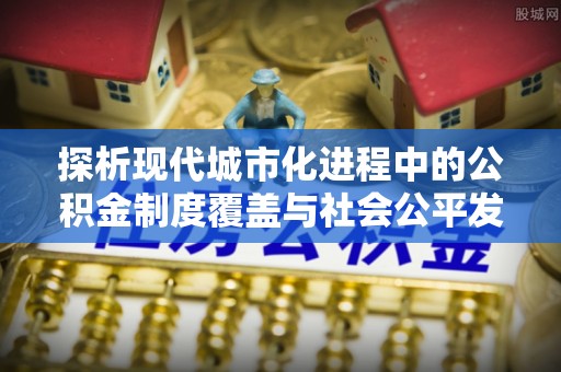 城子河探析现代城市化进程中的公积金制度覆盖与社会公平发展