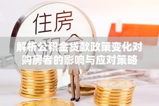 城子河解析公积金贷款政策变化对购房者的影响与应对策略