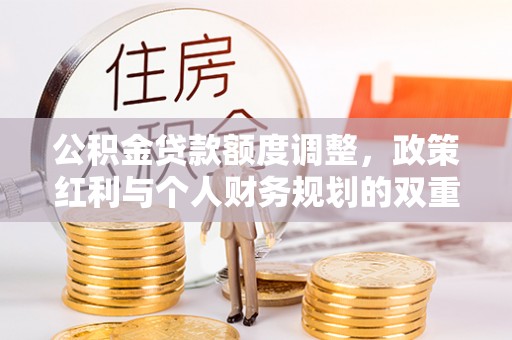 城子河公积金贷款额度调整，政策红利与个人财务规划的双重考量