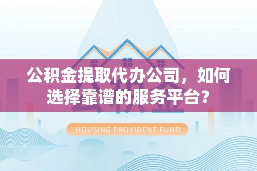 城子河公积金提取代办公司，如何选择靠谱的服务平台？