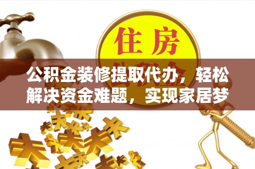 城子河公积金装修提取代办，轻松解决资金难题，实现家居梦想