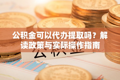城子河公积金可以代办提取吗？解读政策与实际操作指南