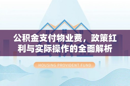 城子河公积金支付物业费，政策红利与实际操作的全面解析