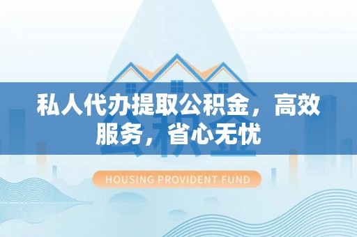 城子河私人代办提取公积金，高效服务，省心无忧
