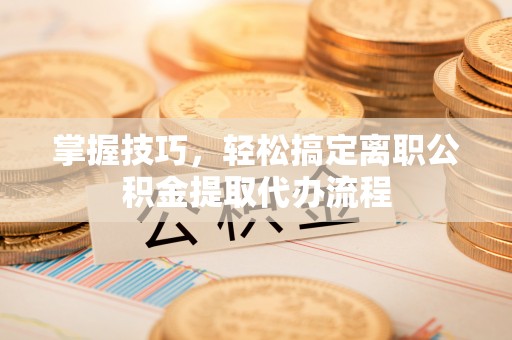 城子河掌握技巧，轻松搞定离职公积金提取代办流程