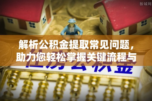 城子河解析公积金提取常见问题，助力您轻松掌握关键流程与技巧