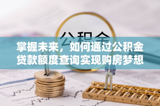 城子河掌握未来，如何通过公积金贷款额度查询实现购房梦想