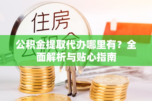 城子河公积金提取代办哪里有？全面解析与贴心指南